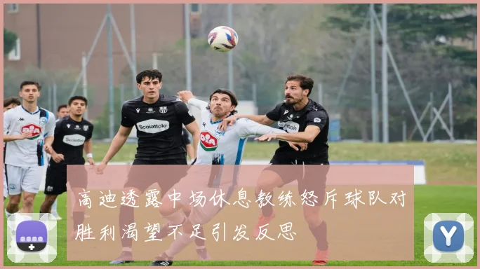 高迪透露中场休息教练怒斥球队对胜利渴望不足引发反思