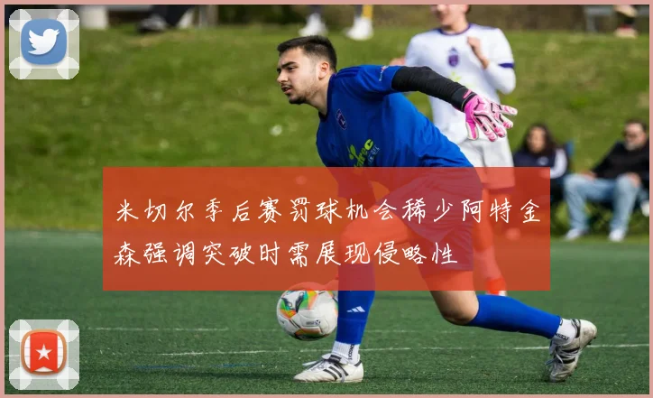 米切尔季后赛罚球机会稀少阿特金森强调突破时需展现侵略性