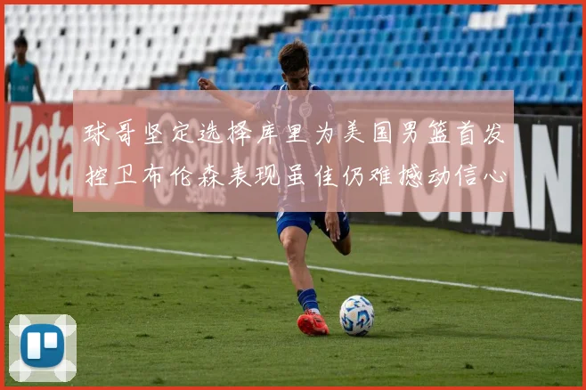 球哥坚定选择库里为美国男篮首发控卫布伦森表现虽佳仍难撼动信心