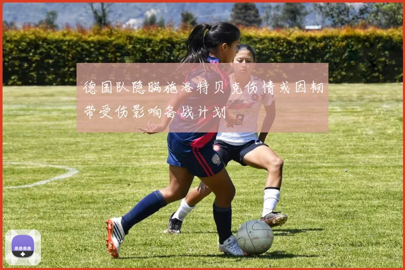 德国队隐瞒施洛特贝克伤情或因韧带受伤影响备战计划