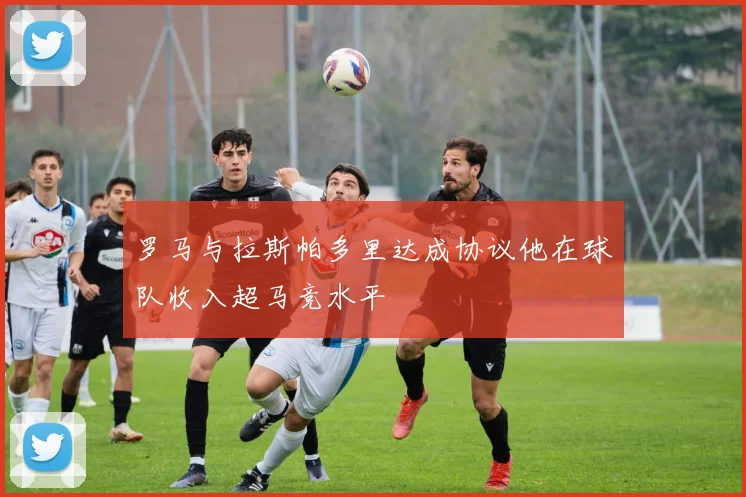 罗马与拉斯帕多里达成协议他在球队收入超马竞水平