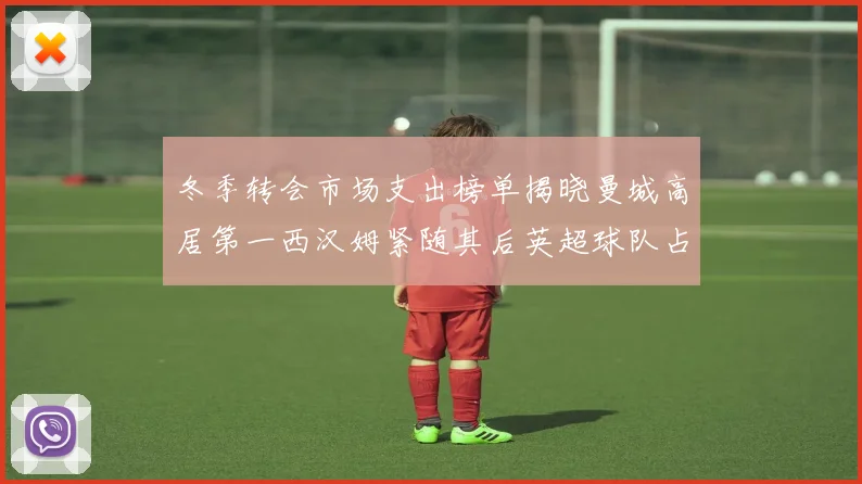 冬季转会市场支出榜单揭晓曼城高居第一西汉姆紧随其后英超球队占据五席