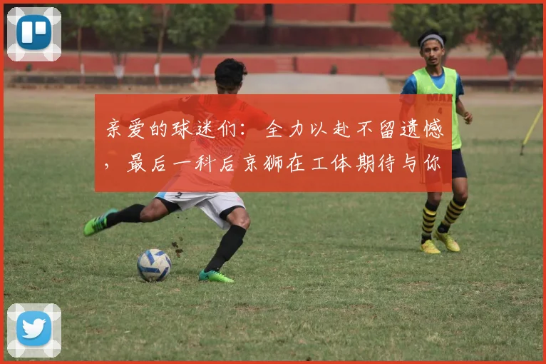 亲爱的球迷们：全力以赴不留遗憾，最后一科后京狮在工体期待与你相聚