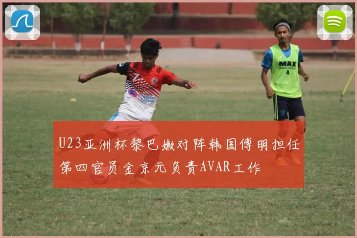U23亚洲杯黎巴嫩对阵韩国傅明担任第四官员金京元负责AVAR工作