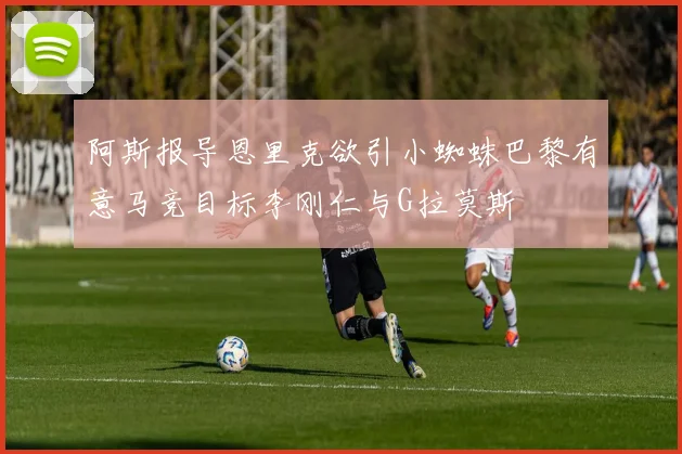 阿斯报导恩里克欲引小蜘蛛巴黎有意马竞目标李刚仁与G拉莫斯