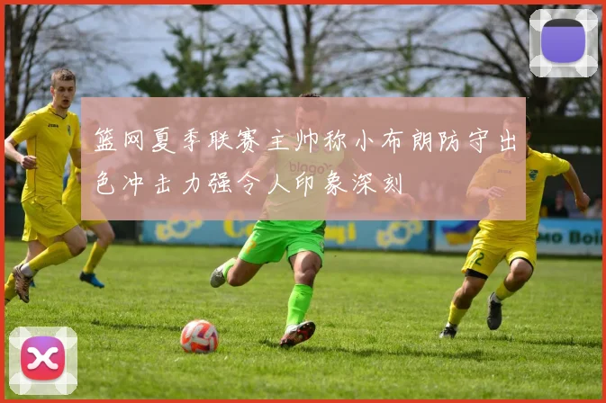 篮网夏季联赛主帅称小布朗防守出色冲击力强令人印象深刻