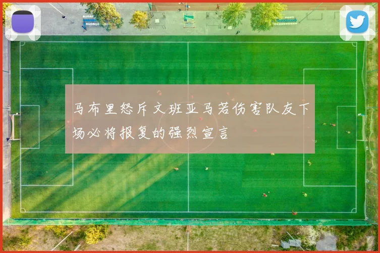 马布里怒斥文班亚马若伤害队友下场必将报复的强烈宣言
