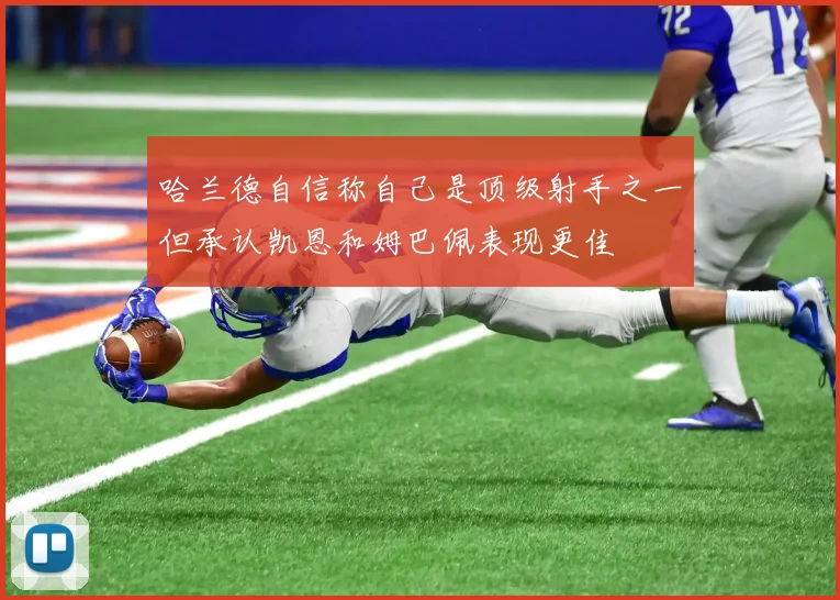 哈兰德自信称自己是顶级射手之一但承认凯恩和姆巴佩表现更佳