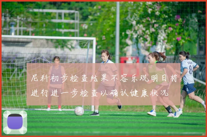尼科初步检查结果不容乐观明日将进行进一步检查以确认健康状况