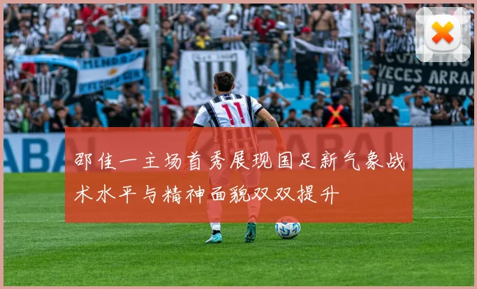 邵佳一主场首秀展现国足新气象战术水平与精神面貌双双提升