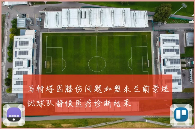 马特塔因膝伤问题加盟米兰前景堪忧球队静候医疗诊断结果
