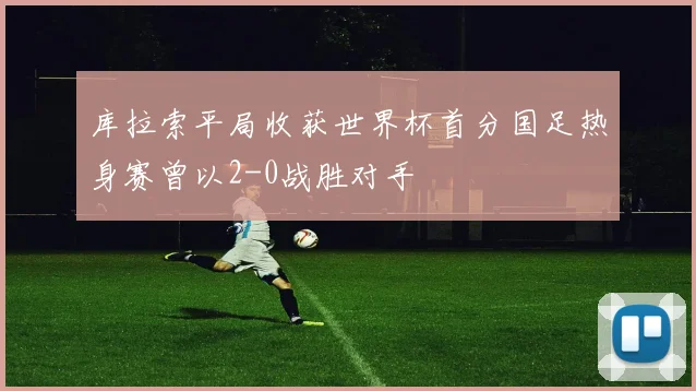 库拉索平局收获世界杯首分国足热身赛曾以2-0战胜对手
