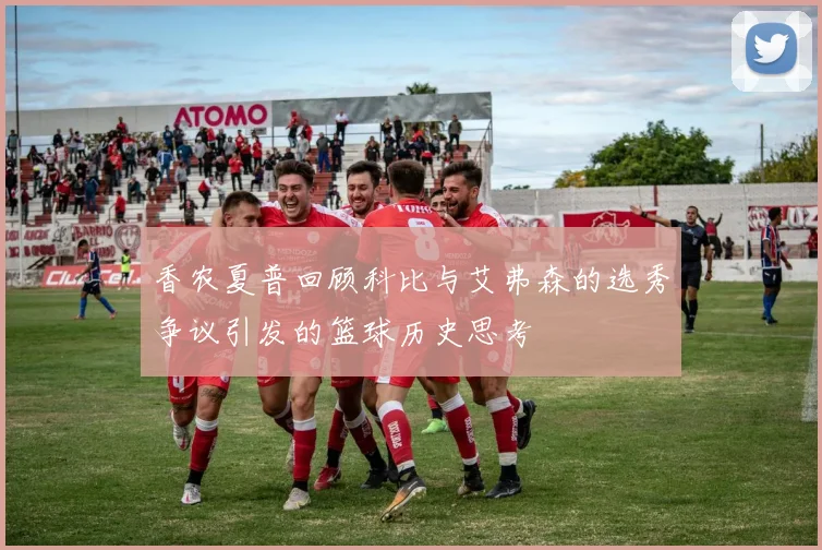 香农夏普回顾科比与艾弗森的选秀争议引发的篮球历史思考