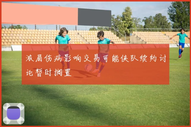 浓眉伤病影响交易可能侠队续约讨论暂时搁置