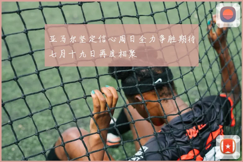 亚马尔坚定信心周日全力争胜期待七月十九日再度相聚