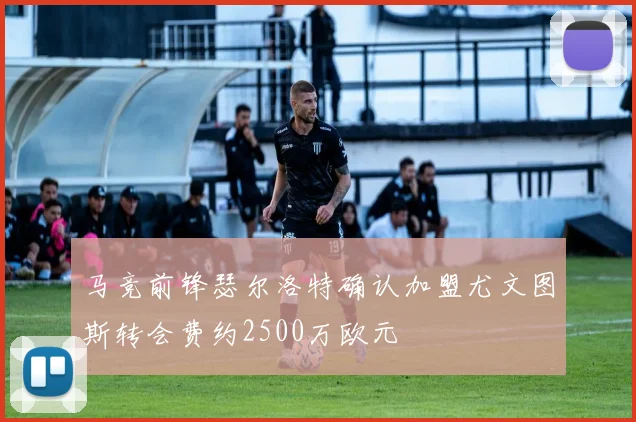 马竞前锋瑟尔洛特确认加盟尤文图斯转会费约2500万欧元