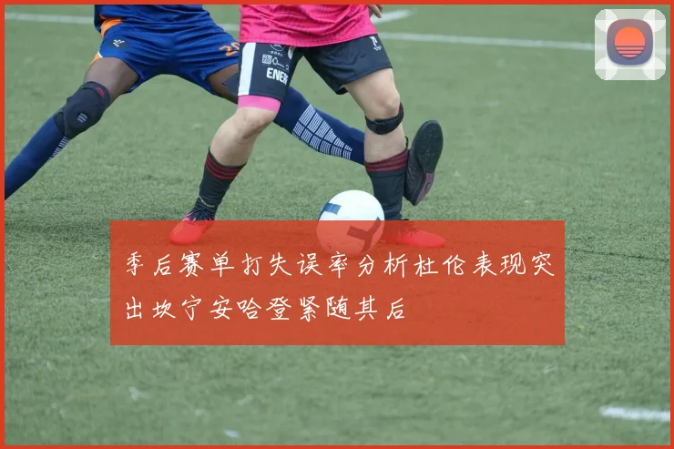 季后赛单打失误率分析杜伦表现突出坎宁安哈登紧随其后