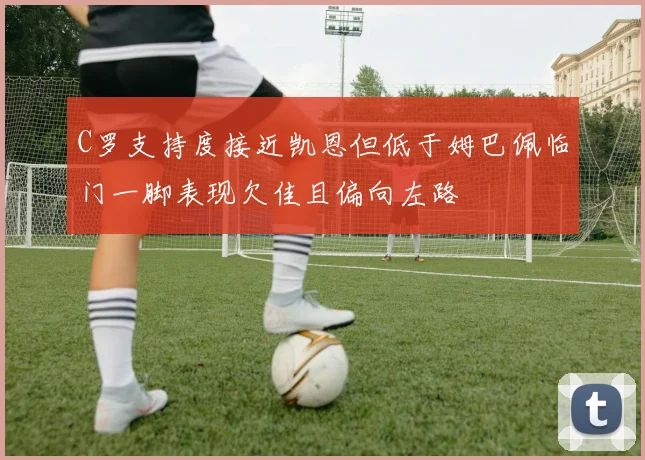 C罗支持度接近凯恩但低于姆巴佩临门一脚表现欠佳且偏向左路