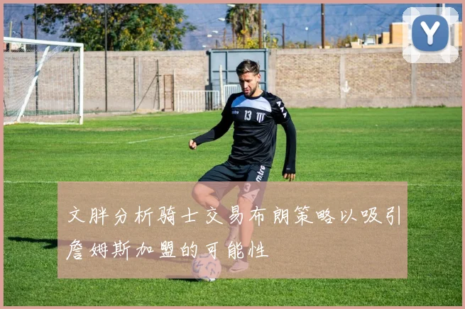文胖分析骑士交易布朗策略以吸引詹姆斯加盟的可能性