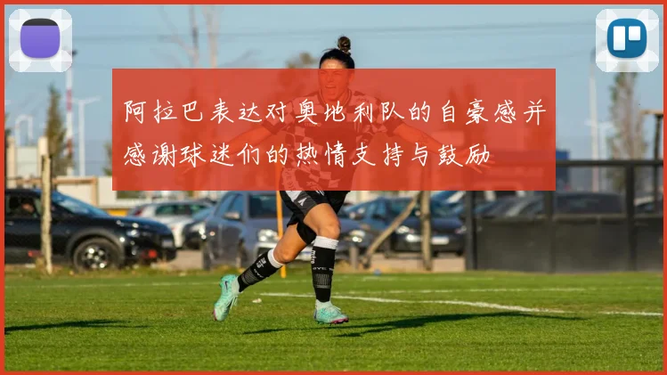 阿拉巴表达对奥地利队的自豪感并感谢球迷们的热情支持与鼓励