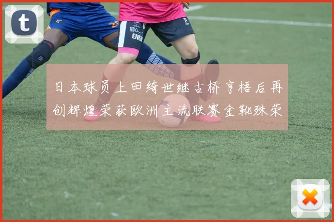 日本球员上田绮世继古桥亨梧后再创辉煌荣获欧洲主流联赛金靴殊荣