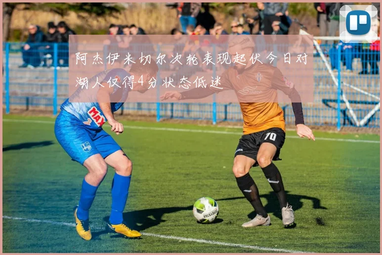 阿杰伊米切尔次轮表现起伏今日对湖人仅得4分状态低迷