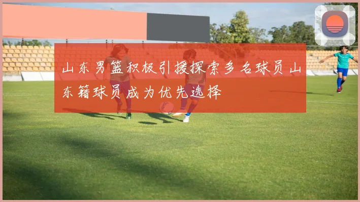 山东男篮积极引援探索多名球员山东籍球员成为优先选择