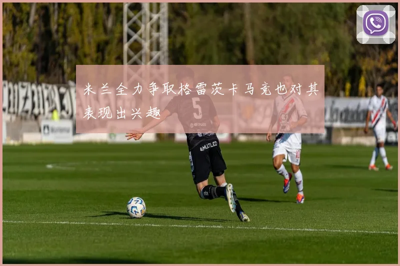 米兰全力争取格雷茨卡马竞也对其表现出兴趣
