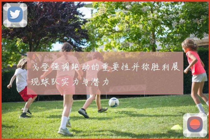 戈登强调跑动的重要性并称胜利展现球队实力与潜力
