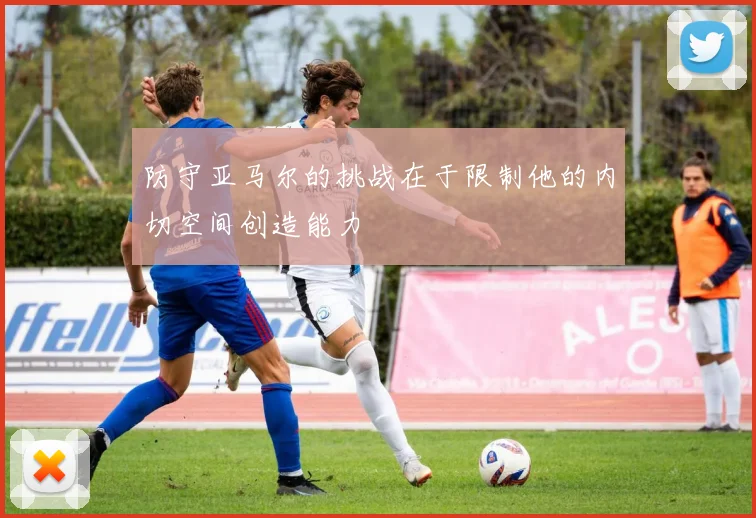 防守亚马尔的挑战在于限制他的内切空间创造能力