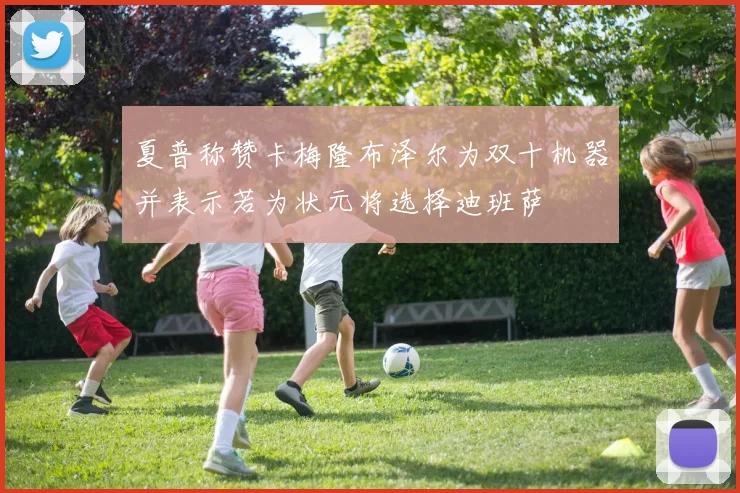 夏普称赞卡梅隆布泽尔为双十机器并表示若为状元将选择迪班萨